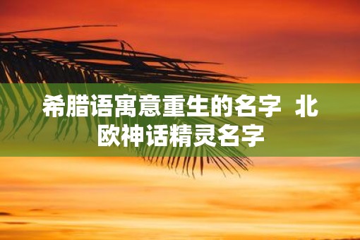 希腊语寓意重生的名字  北欧神话精灵名字