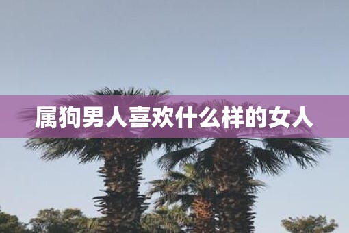 属狗男人喜欢什么样的女人