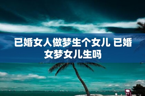 已婚女人做梦生个女儿 已婚女梦女儿生吗 已婚女人做梦生个女儿 已婚女梦女儿生吗