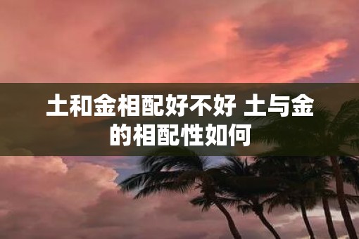土和金相配好不好 土与金的相配性如何