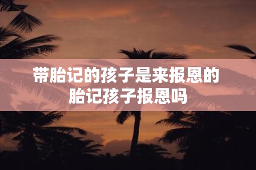 带胎记的孩子是来报恩的 胎记孩子报恩吗