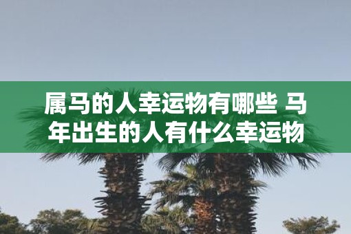 属马的人幸运物有哪些 马年出生的人有什么幸运物