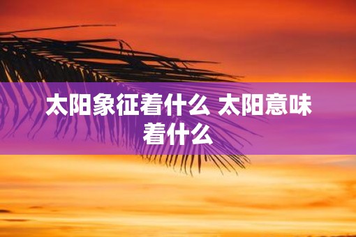 太阳象征着什么 太阳意味着什么