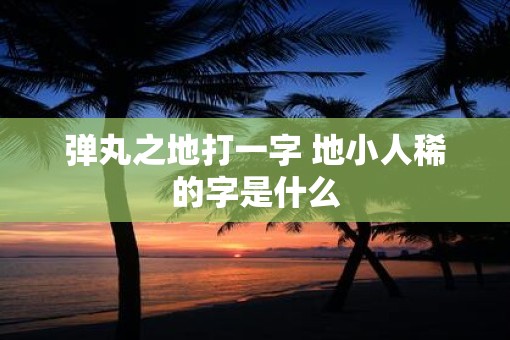 弹丸之地打一字 地小人稀的字是什么