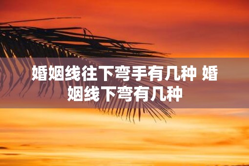 婚姻线往下弯手有几种 婚姻线下弯有几种