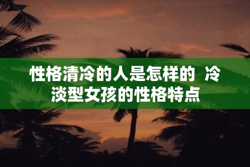 性格清冷的人是怎样的 冷淡型女孩的性格特点 性格清冷的人是怎样的 冷淡型女孩的性格特点