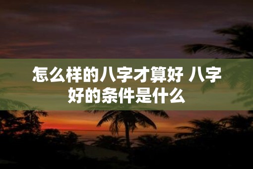 怎么样的八字才算好 八字好的条件是什么