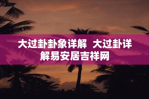 大过卦卦象详解  大过卦详解易安居吉祥网