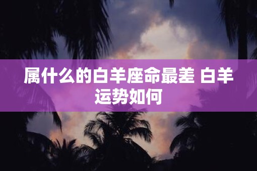 属什么的白羊座命最差 白羊运势如何