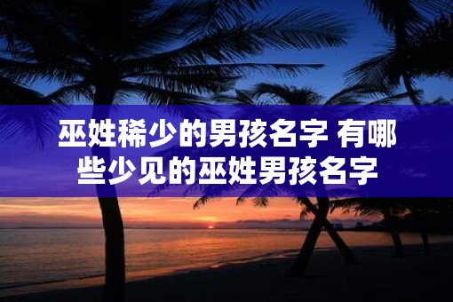 巫姓稀少的男孩名字 有哪些少见的巫姓男孩名字