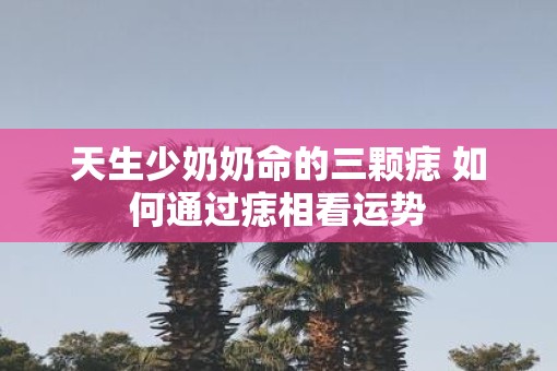 天生少奶奶命的三颗痣 如何通过痣相看运势