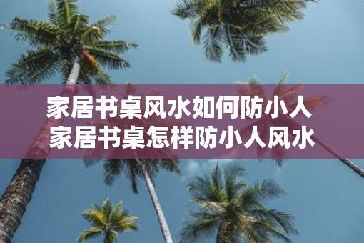 家居书桌风水如何防小人 家居书桌怎样防小人风水