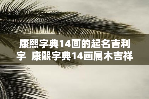 康熙字典14画的起名吉利字  康熙字典14画属木吉祥字解释