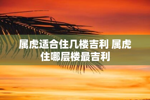 属虎适合住几楼吉利 属虎住哪层楼最吉利