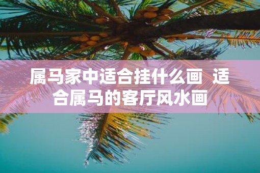 属马家中适合挂什么画  适合属马的客厅风水画