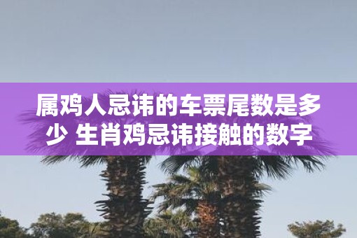 属鸡人忌讳的车票尾数是多少 生肖鸡忌讳接触的数字