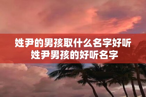 姓尹的男孩取什么名字好听 姓尹男孩的好听名字