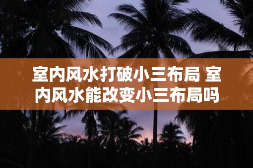 室内风水打破小三布局 室内风水能改变小三布局吗