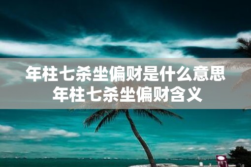 年柱七杀坐偏财是什么意思 年柱七杀坐偏财含义