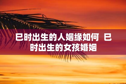 巳时出生的人姻缘如何  巳时出生的女孩婚姻