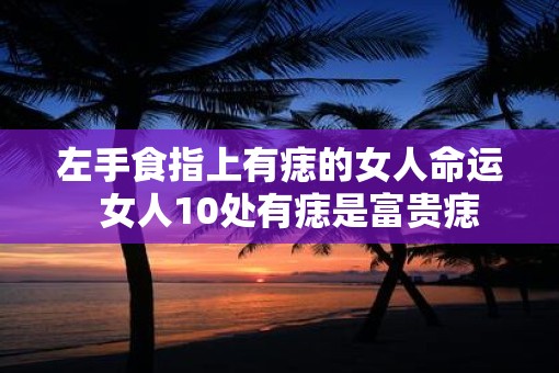 左手食指上有痣的女人命运 女人10处有痣是富贵痣 左手食指上有痣的女人命运 女人10处有痣是富贵痣