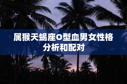 属猴天蝎座O型血男女性格分析和配对 属猴天蝎座O型血男女性格分析和配对