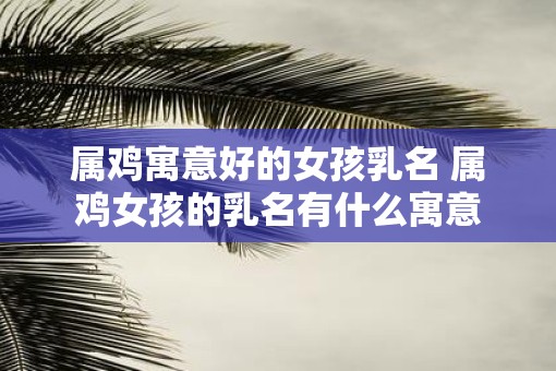 属鸡寓意好的女孩乳名 属鸡女孩的乳名有什么寓意