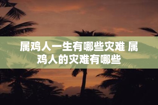 属鸡人一生有哪些灾难 属鸡人的灾难有哪些