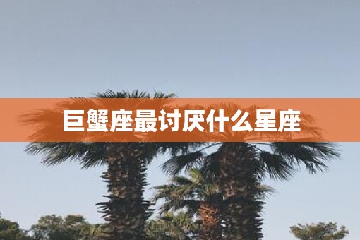 巨蟹座最讨厌什么星座