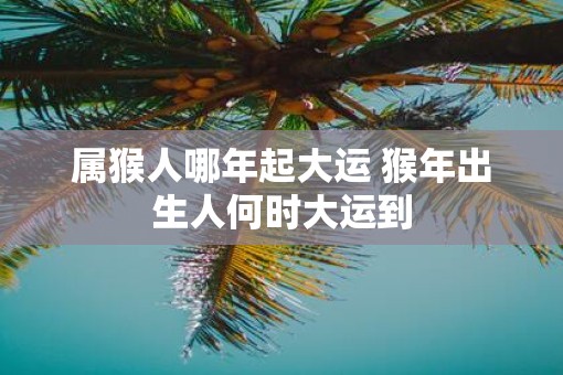 属猴人哪年起大运 猴年出生人何时大运到
