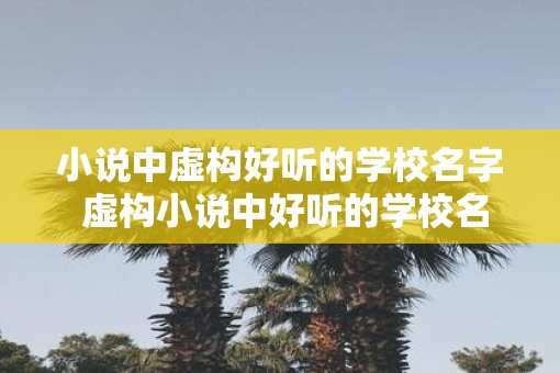 小说中虚构好听的学校名字 虚构小说中好听的学校名叫什么