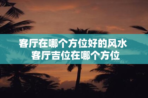 客厅在哪个方位好的风水  客厅吉位在哪个方位