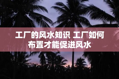 工厂的风水知识 工厂如何布置才能促进风水