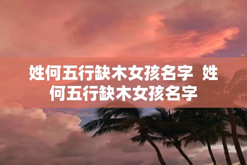 姓何五行缺木女孩名字  姓何五行缺木女孩名字