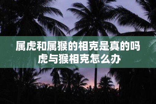 属虎和属猴的相克是真的吗 虎与猴相克怎么办