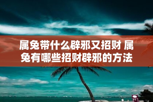 属兔带什么辟邪又招财 属兔有哪些招财辟邪的方法