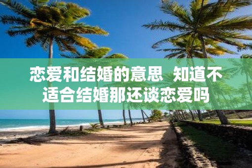 恋爱和结婚的意思  知道不适合结婚那还谈恋爱吗