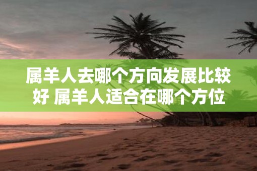 属羊人去哪个方向发展比较好 属羊人适合在哪个方位发展