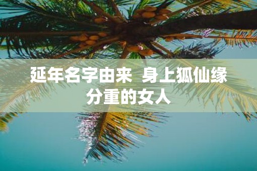 延年名字由来  身上狐仙缘分重的女人