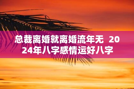 总裁离婚就离婚流年无  2025年八字感情运好八字