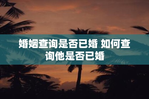 婚姻查询是否已婚 如何查询他是否已婚