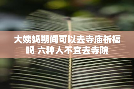 大姨妈期间可以去寺庙祈福吗 六种人不宜去寺院