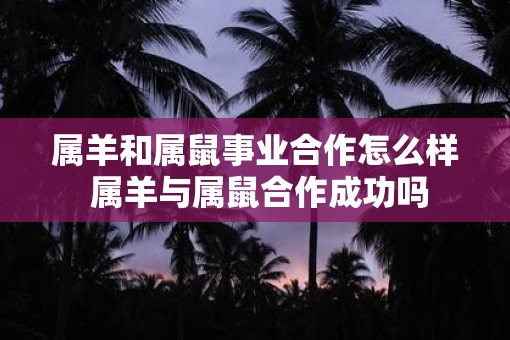 属羊和属鼠事业合作怎么样 属羊与属鼠合作成功吗