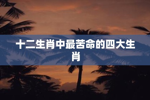 十二生肖中最苦命的四大生肖