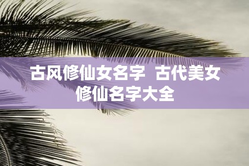 古风修仙女名字  古代美女修仙名字大全