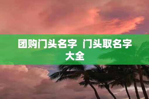 团购门头名字  门头取名字大全