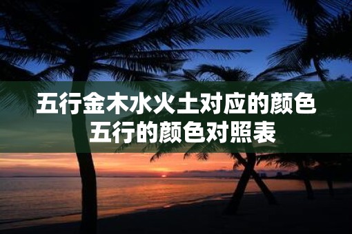 五行金木水火土对应的颜色  五行的颜色对照表