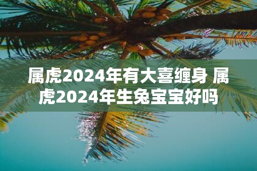 属虎2025年有大喜缠身 属虎2025年生兔宝宝好吗