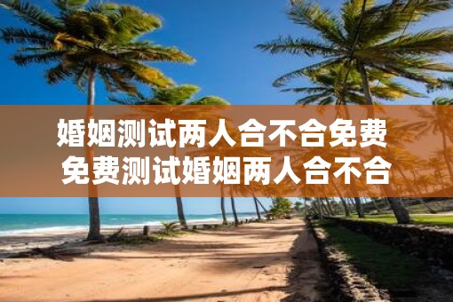 婚姻测试两人合不合免费 免费测试婚姻两人合不合