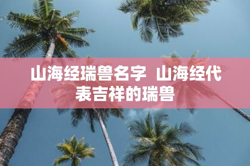 山海经瑞兽名字  山海经代表吉祥的瑞兽